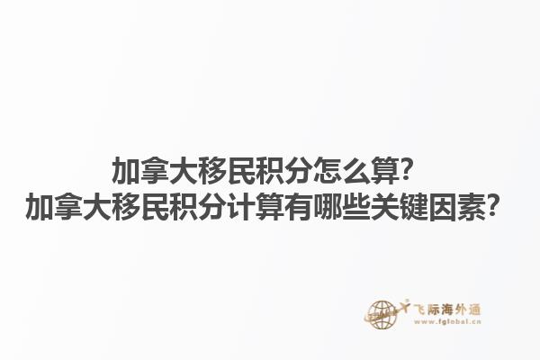 加拿大移民積分怎么算？加拿大移民積分計(jì)算有哪些關(guān)鍵因素？1.jpg
