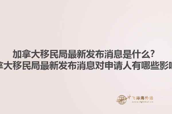 加拿大移民局最新發(fā)布消息是什么？加拿大移民局最新發(fā)布消息對申請人有哪些影響？1.jpg