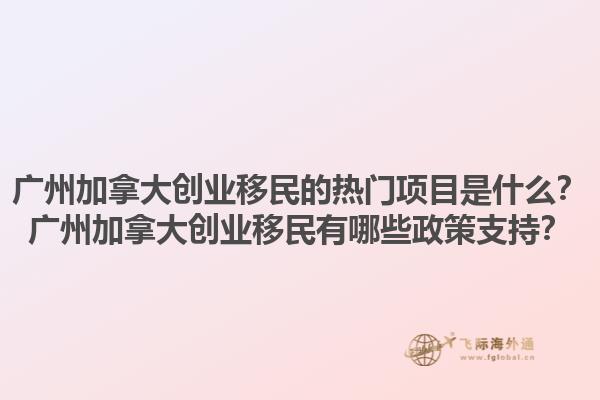 廣州加拿大創(chuàng)業(yè)移民的熱門(mén)項(xiàng)目是什么？廣州加拿大創(chuàng)業(yè)移民有哪些政策支持？1.jpg