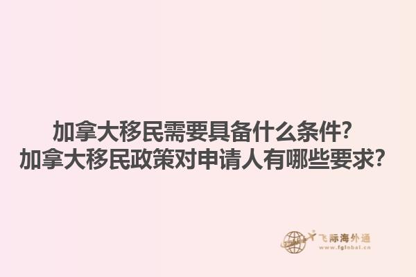 加拿大移民需要具備什么條件？加拿大移民政策對(duì)申請(qǐng)人有哪些要求？