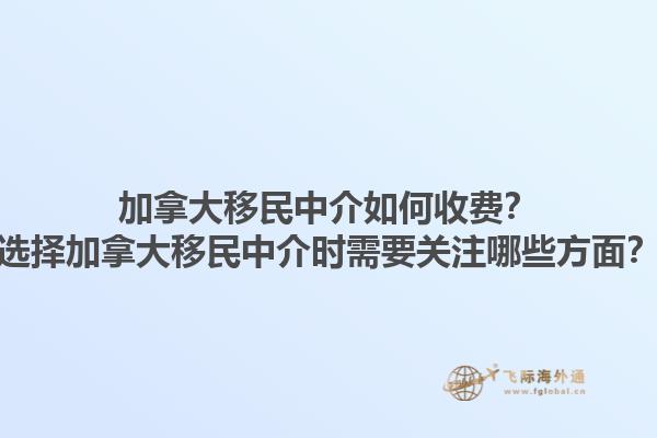 加拿大移民中介如何收費(fèi)？選擇加拿大移民中介時(shí)需要關(guān)注哪些方面？
