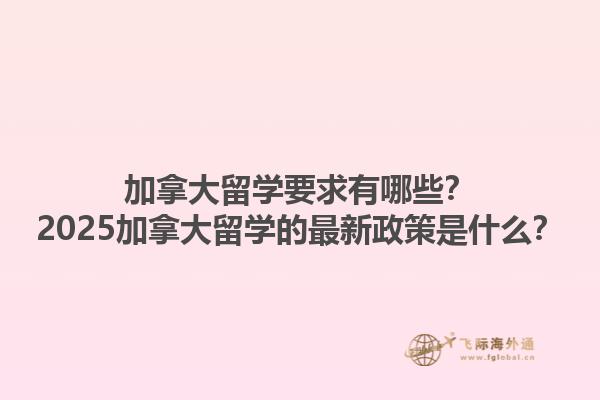 加拿大留學(xué)要求有哪些？2025加拿大留學(xué)的最新政策是什么？