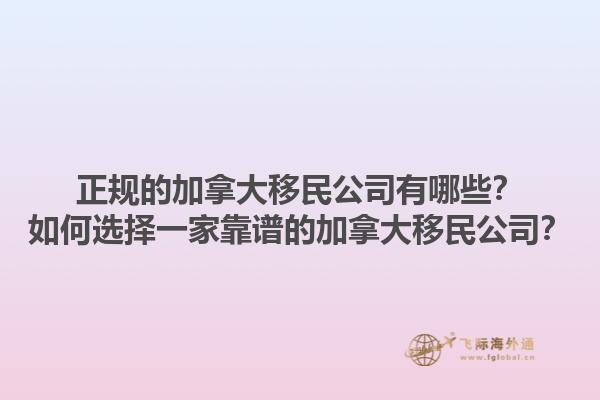 正規(guī)的加拿大移民公司有哪些？如何選擇一家靠譜的加拿大移民公司？1.jpg
