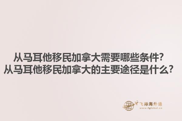 從馬耳他移民加拿大需要哪些條件？從馬耳他移民加拿大的主要途徑是什么？1.jpg