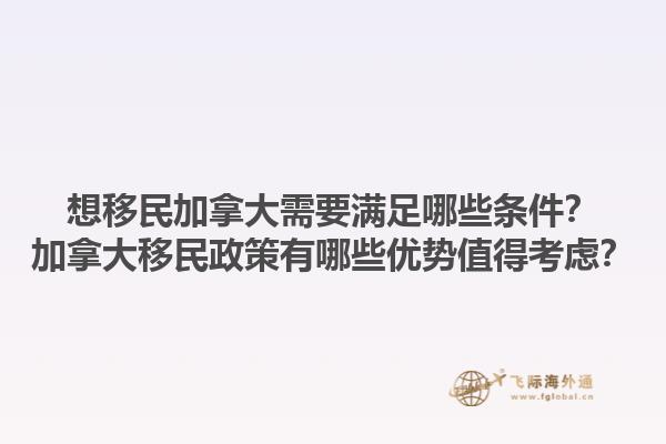 想移民加拿大需要滿足哪些條件？加拿大移民政策有哪些優(yōu)勢值得考慮？1.jpg
