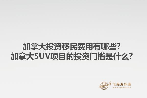 加拿大投資移民費(fèi)用有哪些？加拿大SUV項(xiàng)目的投資門檻是什么？1.jpg