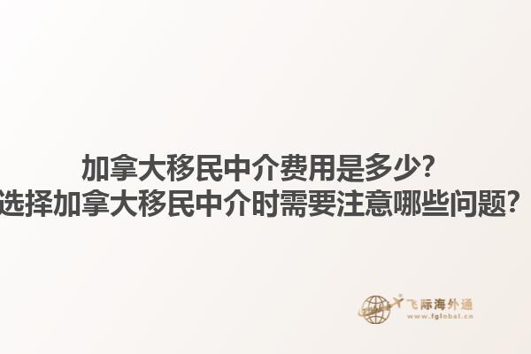 加拿大移民中介費(fèi)用是多少？選擇加拿大移民中介時(shí)需要注意哪些問(wèn)題？