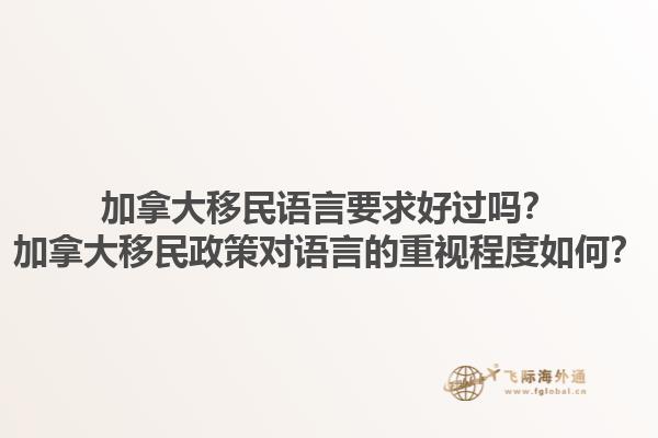 加拿大移民語(yǔ)言要求好過(guò)嗎？加拿大移民政策對(duì)語(yǔ)言的重視程度如何？