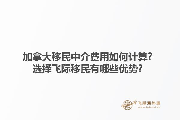 加拿大移民中介費(fèi)用如何計(jì)算？選擇飛際移民有哪些優(yōu)勢(shì)？
