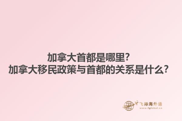 加拿大首都是哪里？加拿大移民政策與首都的關(guān)系是什么？