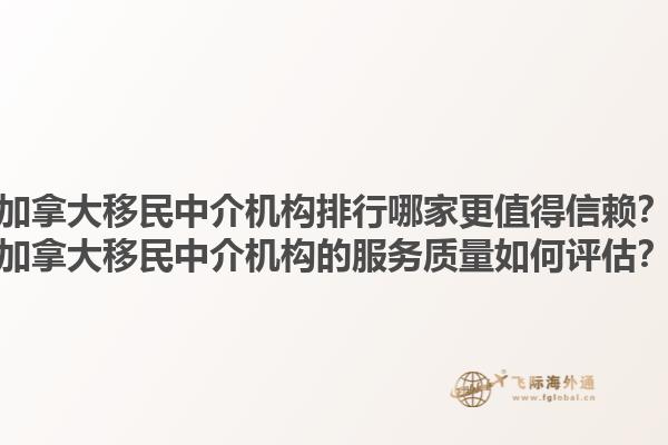 加拿大移民中介機(jī)構(gòu)排行哪家更值得信賴？加拿大移民中介機(jī)構(gòu)的服務(wù)質(zhì)量如何評(píng)估？