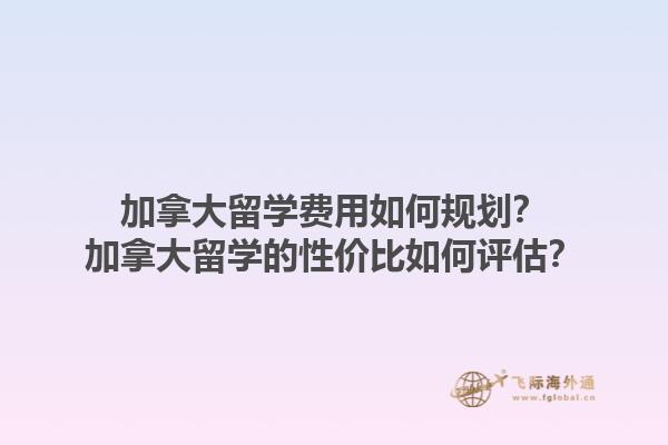 加拿大留學(xué)費(fèi)用如何規(guī)劃？加拿大留學(xué)的性價(jià)比如何評(píng)估？