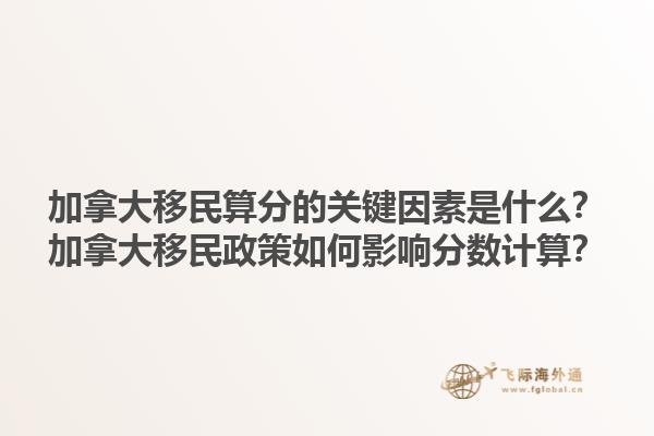 加拿大移民算分的關鍵因素是什么？加拿大移民政策如何影響分數(shù)計算？