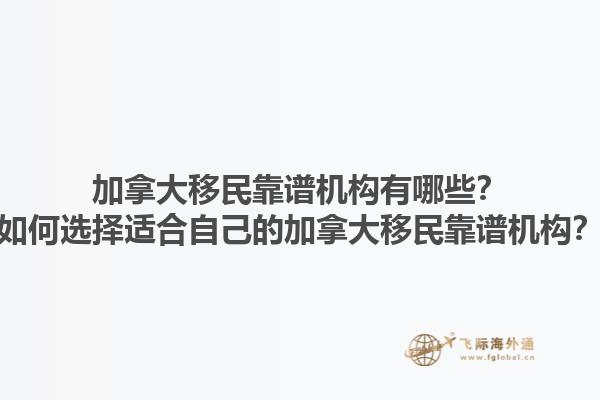 加拿大移民靠譜機構有哪些？如何選擇適合自己的加拿大移民靠譜機構？