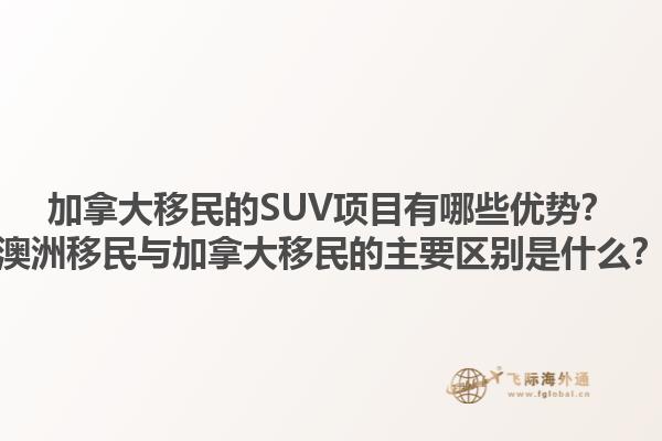 加拿大移民的SUV項目有哪些優(yōu)勢？澳洲移民與加拿大移民的主要區(qū)別是什么？