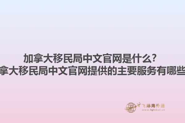 加拿大移民局中文官網是什么？加拿大移民局中文官網提供的主要服務有哪些？