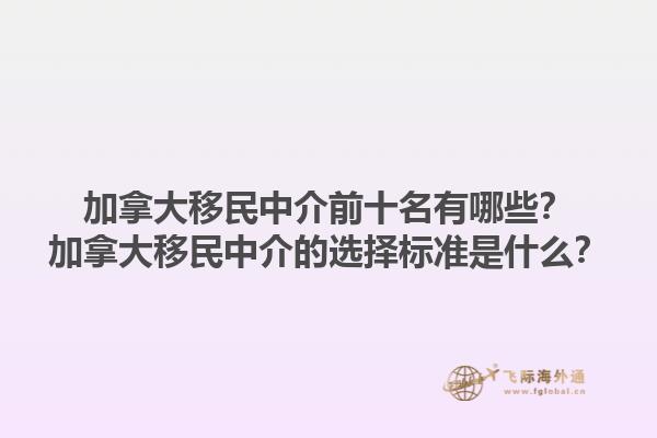 加拿大移民中介前十名有哪些？加拿大移民中介的選擇標準是什么？