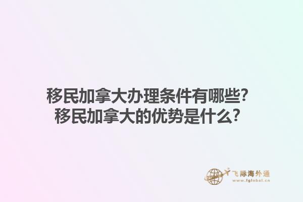 移民加拿大辦理條件有哪些？移民加拿大的優(yōu)勢是什么？