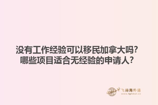沒有工作經驗可以移民加拿大嗎？哪些項目適合無經驗的申請人？
