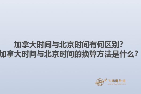 加拿大時間與北京時間有何區(qū)別？加拿大時間與北京時間的換算方法是什么？