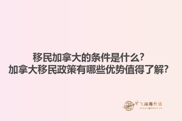 移民加拿大的條件是什么？加拿大移民政策有哪些優(yōu)勢值得了解？