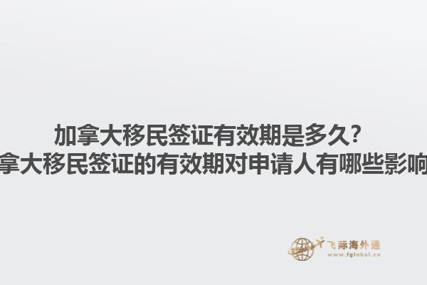 加拿大移民簽證有效期是多久？加拿大移民簽證的有效期對申請人有哪些影響？