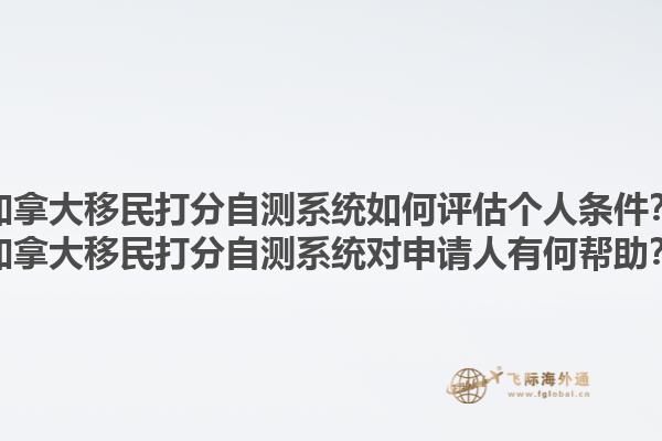 加拿大移民打分自測系統(tǒng)如何評估個人條件？加拿大移民打分自測系統(tǒng)對申請人有何幫助？