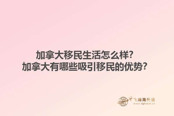 加拿大移民生活怎么樣？加拿大有哪些吸引移民的優(yōu)勢？