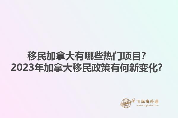 移民加拿大有哪些熱門項目？2023年加拿大移民政策有何新變化？
