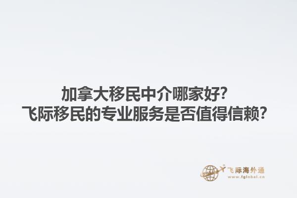加拿大移民中介哪家好？飛際移民的專業(yè)服務是否值得信賴？