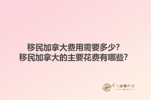移民加拿大費用需要多少？移民加拿大的主要花費有哪些？