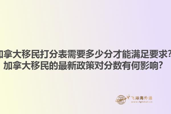 加拿大移民打分表需要多少分才能滿足要求？加拿大移民的最新政策對分數有何影響？