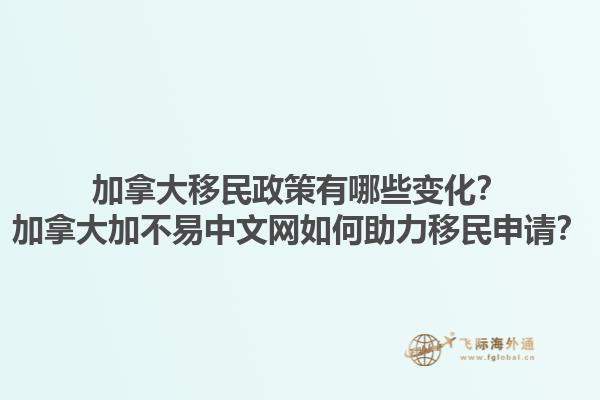 加拿大移民政策有哪些變化？加拿大加不易中文網如何助力移民申請？