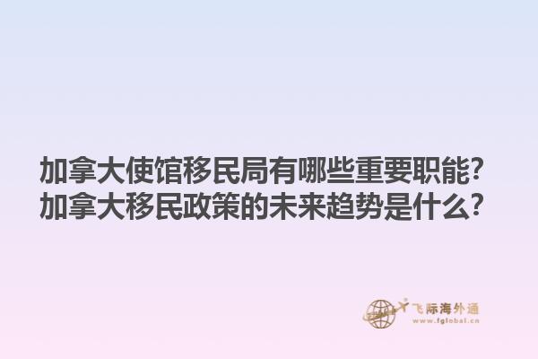 加拿大使館移民局有哪些重要職能？加拿大移民政策的未來趨勢是什么？1.jpg