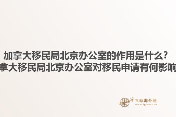 加拿大移民局北京辦公室的作用是什么？加拿大移民局北京辦公室對(duì)移民申請(qǐng)有何影響？1.jpg
