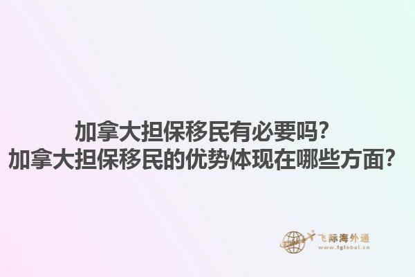 加拿大擔(dān)保移民有必要嗎？加拿大擔(dān)保移民的優(yōu)勢(shì)體現(xiàn)在哪些方面？1.jpg