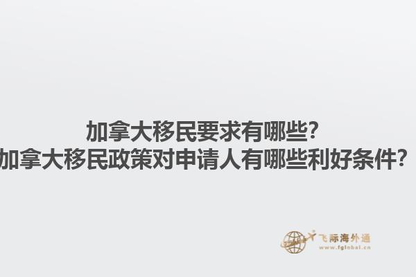 加拿大移民要求有哪些？加拿大移民政策對(duì)申請(qǐng)人有哪些利好條件？1.jpg