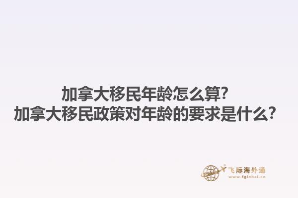 加拿大移民年齡怎么算？加拿大移民政策對年齡的要求是什么？1.jpg
