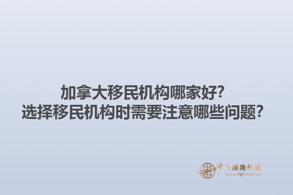 加拿大移民機(jī)構(gòu)哪家好？選擇移民機(jī)構(gòu)時(shí)需要注意哪些問(wèn)題？1.jpg