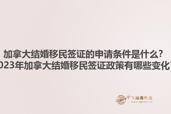 加拿大結(jié)婚移民簽證的申請(qǐng)條件是什么？2023年加拿大結(jié)婚移民簽證政策有哪些變化？1.jpg