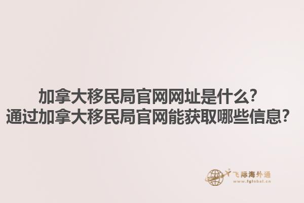 加拿大移民局官網(wǎng)網(wǎng)址是什么？通過(guò)加拿大移民局官網(wǎng)能獲取哪些信息？1.jpg