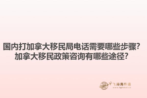 國內(nèi)打加拿大移民局電話需要哪些步驟？加拿大移民政策咨詢有哪些途徑？