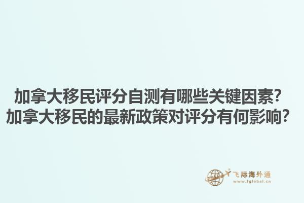 加拿大移民評分自測有哪些關(guān)鍵因素？加拿大移民的最新政策對評分有何影響？1.jpg