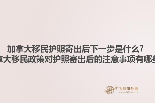 加拿大移民護(hù)照寄出后下一步是什么？加拿大移民政策對(duì)護(hù)照寄出后的注意事項(xiàng)有哪些？1.jpg