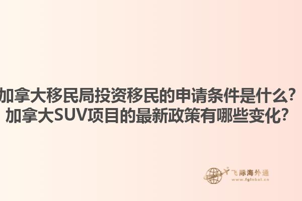 加拿大移民局投資移民的申請條件是什么？加拿大SUV項目的最新政策有哪些變化？1.jpg