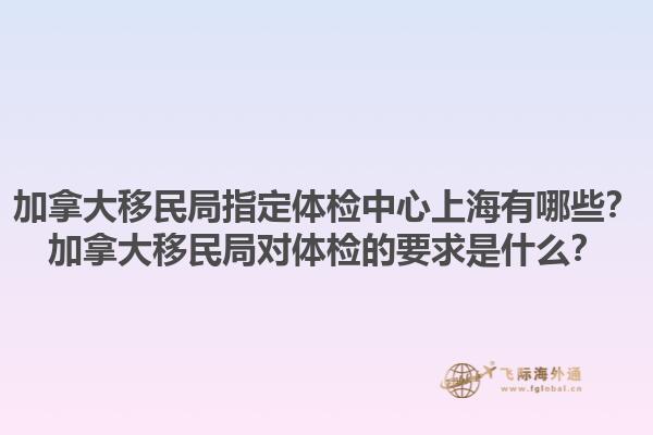 加拿大移民局指定體檢中心上海有哪些？加拿大移民局對(duì)體檢的要求是什么？1.jpg
