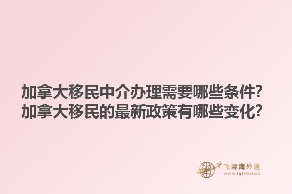 加拿大移民中介辦理需要哪些條件？加拿大移民的最新政策有哪些變化？1.jpg