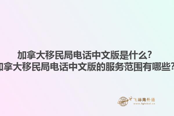 加拿大移民局電話中文版是什么？加拿大移民局電話中文版的服務(wù)范圍有哪些？1.jpg