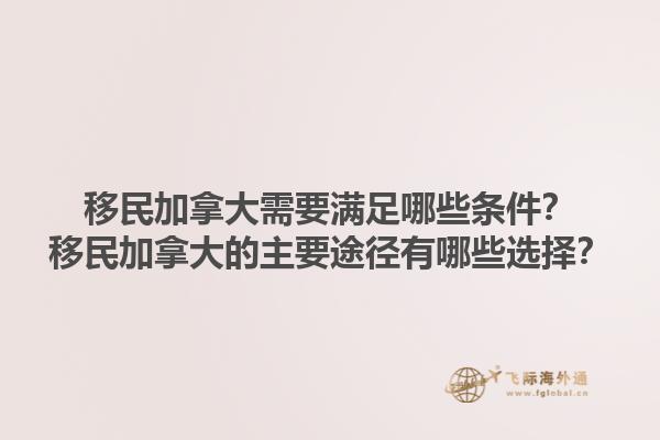移民加拿大需要滿足哪些條件？移民加拿大的主要途徑有哪些選擇？1.jpg