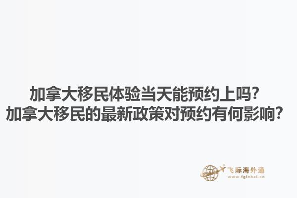 加拿大移民體驗當天能預(yù)約上嗎？加拿大移民的最新政策對預(yù)約有何影響？1.jpg